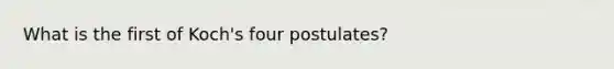What is the first of Koch's four postulates?