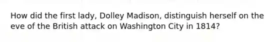 How did the first lady, Dolley Madison, distinguish herself on the eve of the British attack on Washington City in 1814?