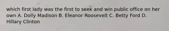 which first lady was the first to seek and win public office on her own A. Dolly Madison B. Eleanor Roosevelt C. Betty Ford D. Hillary Clinton