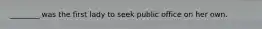 ________ was the first lady to seek public office on her own.