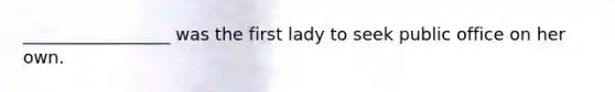 _________________ was the first lady to seek public office on her own.