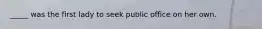_____ was the first lady to seek public office on her own.