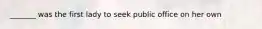 _______ was the first lady to seek public office on her own