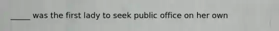 _____ was the first lady to seek public office on her own