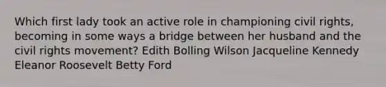 Which first lady took an active role in championing civil rights, becoming in some ways a bridge between her husband and the civil rights movement? Edith Bolling Wilson Jacqueline Kennedy Eleanor Roosevelt Betty Ford