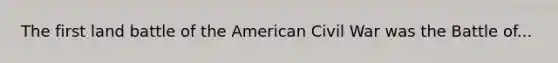 The first land battle of the American Civil War was the Battle of...