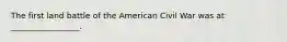 The first land battle of the American Civil War was at _________________.