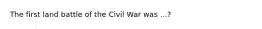 The first land battle of the Civil War was ...?