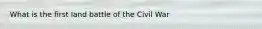 What is the first land battle of the Civil War