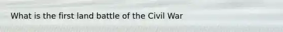 What is the first land battle of the Civil War