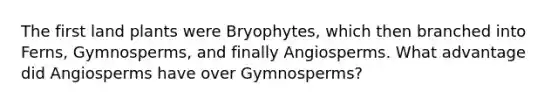 The first land plants were Bryophytes, which then branched into Ferns, Gymnosperms, and finally Angiosperms. What advantage did Angiosperms have over Gymnosperms?