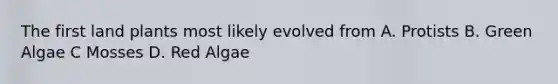 The first land plants most likely evolved from A. Protists B. Green Algae C Mosses D. Red Algae