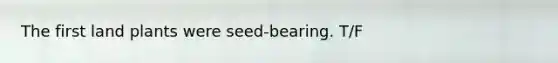 The first land plants were seed-bearing. T/F