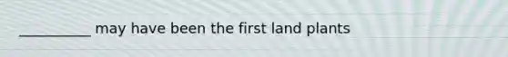 __________ may have been the first land plants