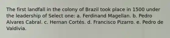 The first landfall in the colony of Brazil took place in 1500 under the leadership of Select one: a. Ferdinand Magellan. b. Pedro Alvares Cabral. c. Hernan Cortés. d. Francisco Pizarro. e. Pedro de Valdivia.