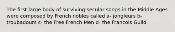 The first large body of surviving secular songs in the Middle Ages were composed by French nobles called a- jongleurs b- troubadours c- the Free French Men d- the Francois Guild