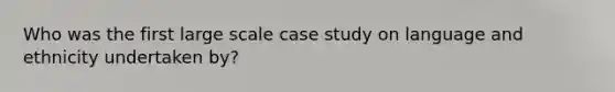 Who was the first large scale case study on language and ethnicity undertaken by?