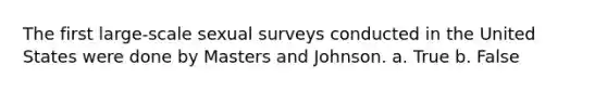 The first large-scale sexual surveys conducted in the United States were done by Masters and Johnson. a. True b. False