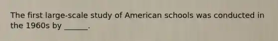 The first large-scale study of American schools was conducted in the 1960s by ______.