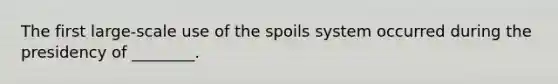 The first large-scale use of the spoils system occurred during the presidency of ________.