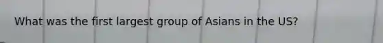 What was the first largest group of Asians in the US?