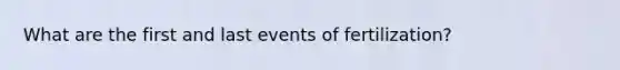 What are the first and last events of fertilization?