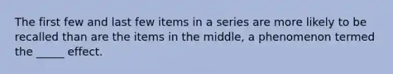 The first few and last few items in a series are more likely to be recalled than are the items in the middle, a phenomenon termed the _____ effect.