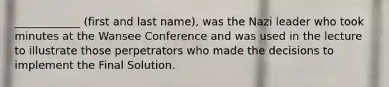 ____________ (first and last name), was the Nazi leader who took minutes at the Wansee Conference and was used in the lecture to illustrate those perpetrators who made the decisions to implement the Final Solution.