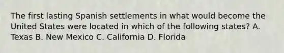 The first lasting Spanish settlements in what would become the United States were located in which of the following states? A. Texas B. New Mexico C. California D. Florida