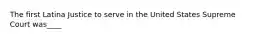 The first Latina Justice to serve in the United States Supreme Court was____