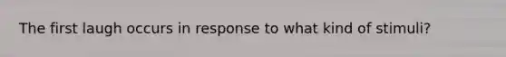 The first laugh occurs in response to what kind of stimuli?