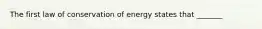 The first law of conservation of energy states that _______