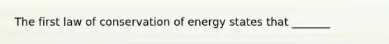 The first law of conservation of energy states that _______