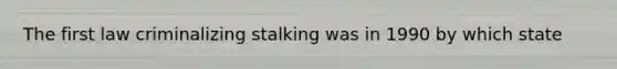 The first law criminalizing stalking was in 1990 by which state