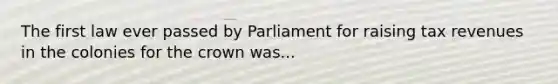 The first law ever passed by Parliament for raising tax revenues in the colonies for the crown was...