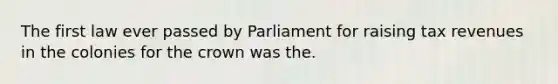 The first law ever passed by Parliament for raising tax revenues in the colonies for the crown was the.