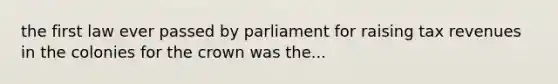 the first law ever passed by parliament for raising tax revenues in the colonies for the crown was the...