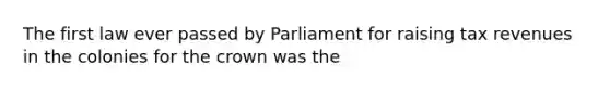 The first law ever passed by Parliament for raising tax revenues in the colonies for the crown was the