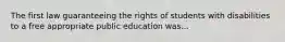 The first law guaranteeing the rights of students with disabilities to a free appropriate public education was...