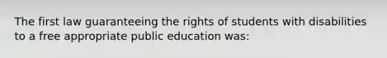 The first law guaranteeing the rights of students with disabilities to a free appropriate public education was: