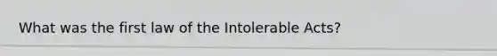 What was the first law of the Intolerable Acts?