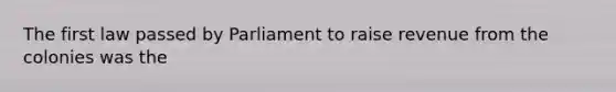 The first law passed by Parliament to raise revenue from the colonies was the