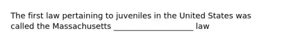 The first law pertaining to juveniles in the United States was called the Massachusetts ____________________ law