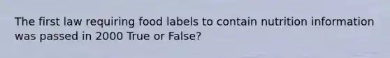 The first law requiring food labels to contain nutrition information was passed in 2000 True or False?