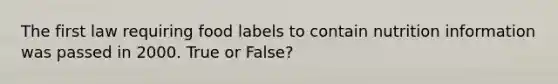 The first law requiring food labels to contain nutrition information was passed in 2000. True or False?