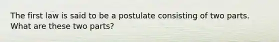 The first law is said to be a postulate consisting of two parts. What are these two parts?