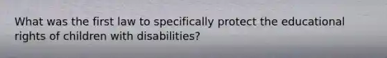 What was the first law to specifically protect the educational rights of children with disabilities?