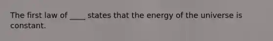 The first law of ____ states that the energy of the universe is constant.