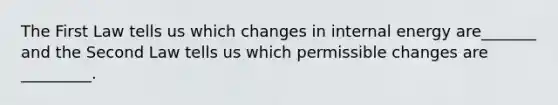 The First Law tells us which changes in internal energy are_______ and the Second Law tells us which permissible changes are _________.