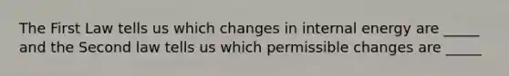 The First Law tells us which changes in internal energy are _____ and the Second law tells us which permissible changes are _____